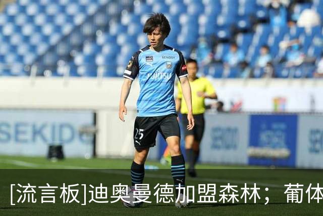 [流言板]迪奥曼德加盟森林；葡体准备2000万欧买被白堡退货的中卫巴